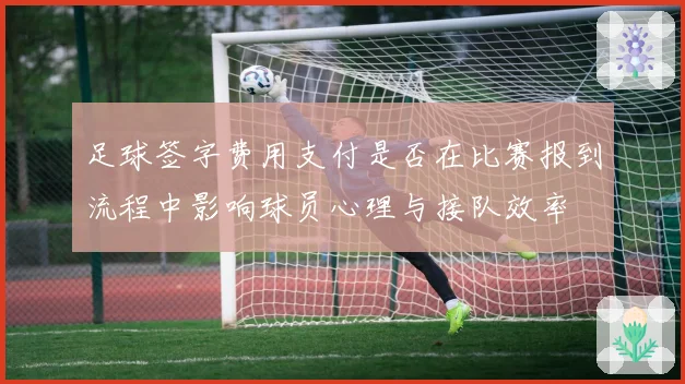 足球签字费用支付是否在比赛报到流程中影响球员心理与接队效率