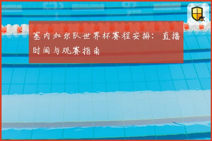 塞内加尔队世界杯赛程安排：直播时间与观赛指南