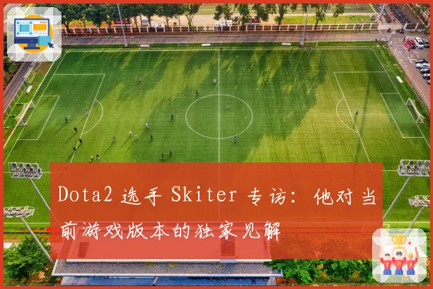 Dota2 选手 Skiter 专访：他对当前游戏版本的独家见解