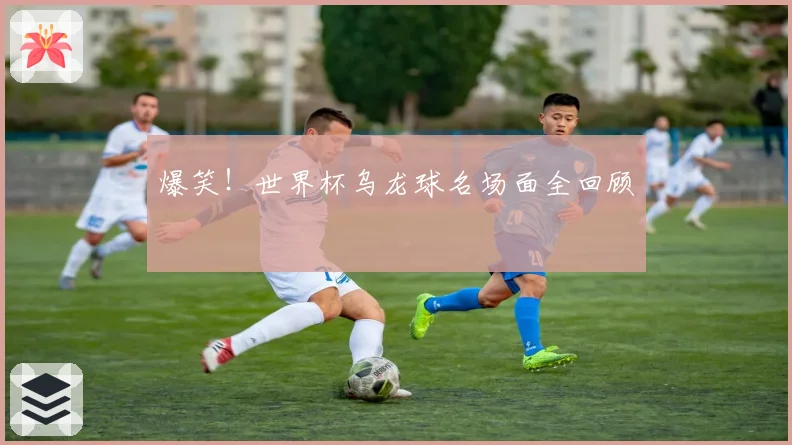 爆笑！世界杯乌龙球名场面全回顾
