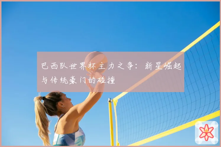 巴西队世界杯主力之争：新星崛起与传统豪门的碰撞