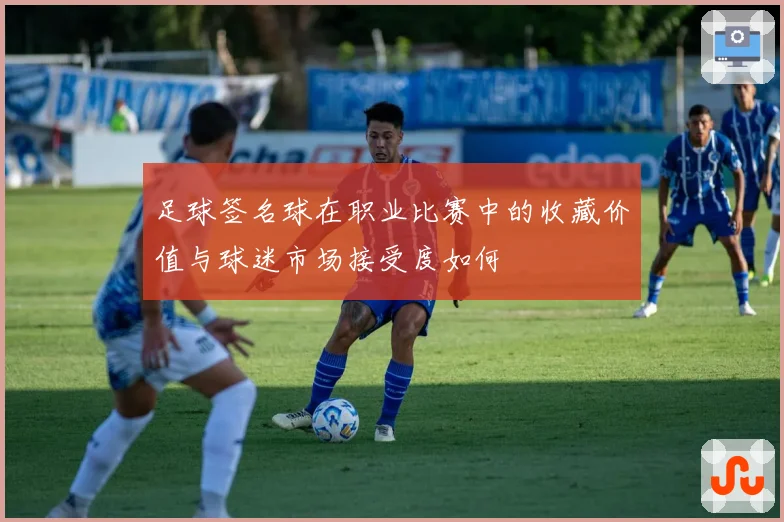 足球签名球在职业比赛中的收藏价值与球迷市场接受度如何