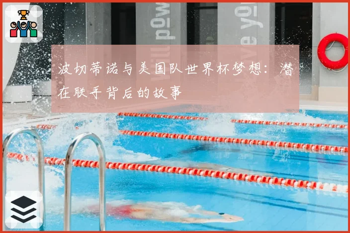 波切蒂诺与美国队世界杯梦想：潜在联手背后的故事