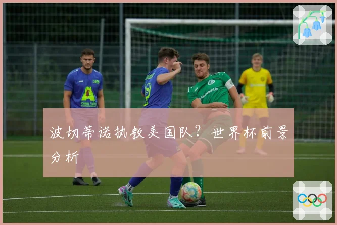 波切蒂诺执教美国队？世界杯前景分析