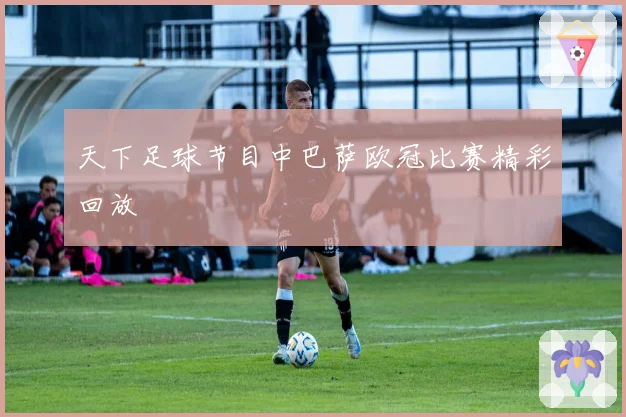 天下足球节目中巴萨欧冠比赛精彩回放