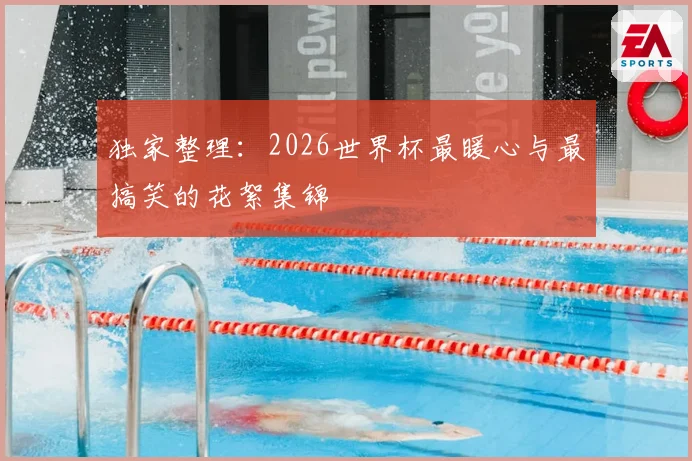独家整理：2026世界杯最暖心与最搞笑的花絮集锦