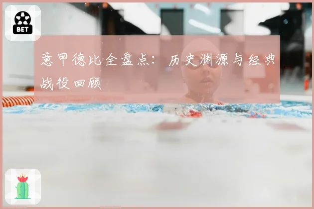 意甲德比全盘点：历史渊源与经典战役回顾
